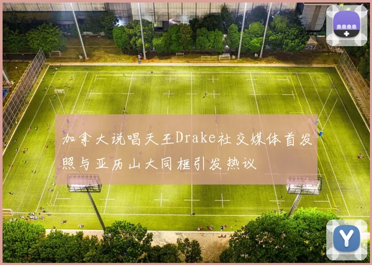 加拿大说唱天王Drake社交媒体首发照与亚历山大同框引发热议
