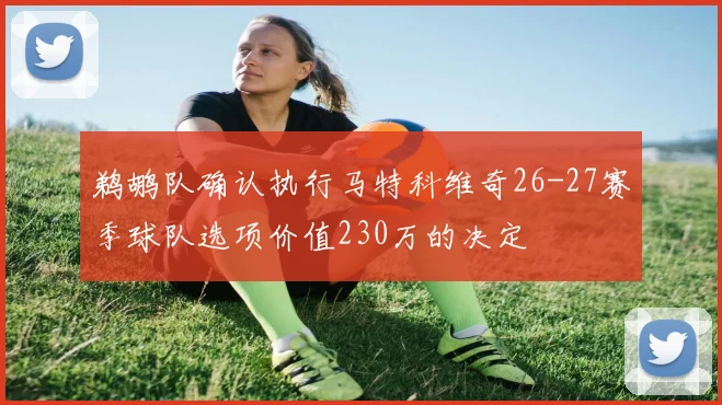 鹈鹕队确认执行马特科维奇26-27赛季球队选项价值230万的决定