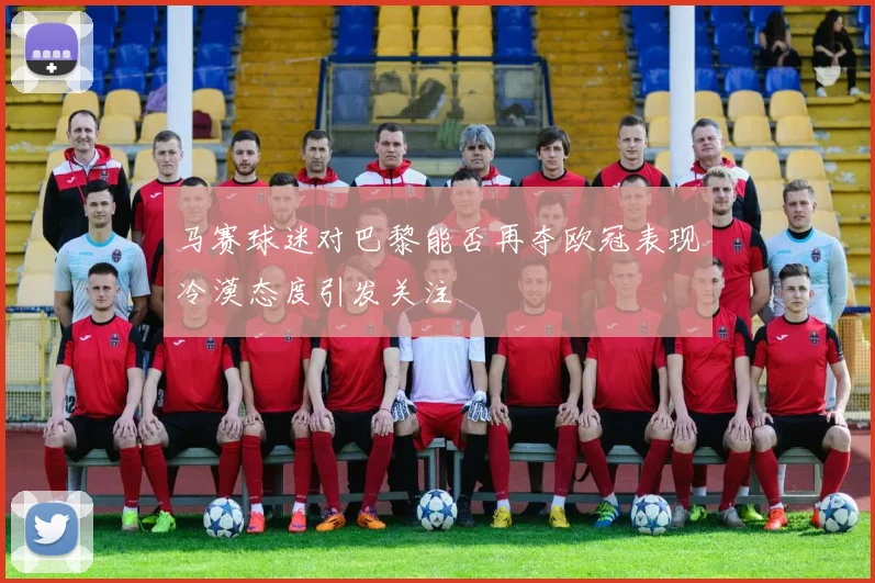 马赛球迷对巴黎能否再夺欧冠表现冷漠态度引发关注