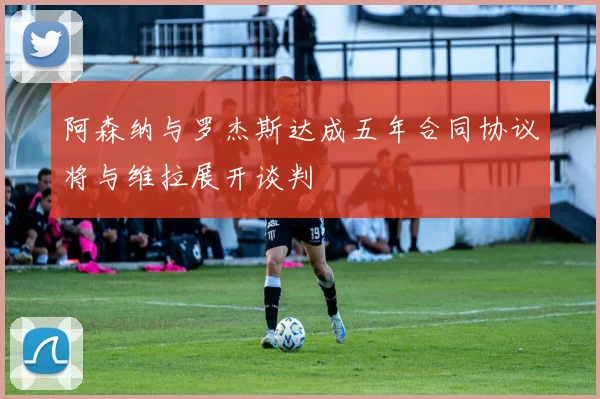 阿森纳与罗杰斯达成五年合同协议将与维拉展开谈判