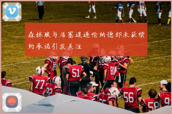 森林狼与活塞追逐伦纳德却未获续约承诺引发关注
