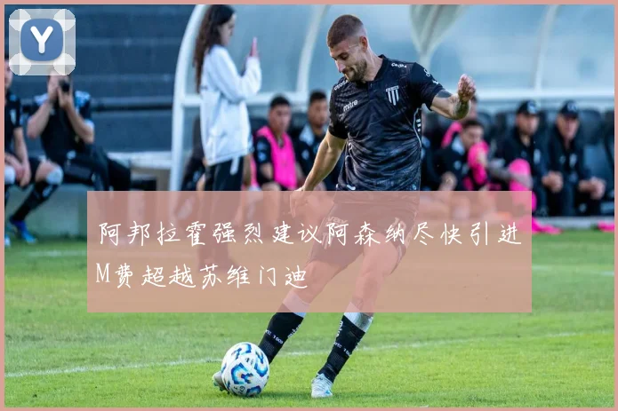 阿邦拉霍强烈建议阿森纳尽快引进M费超越苏维门迪