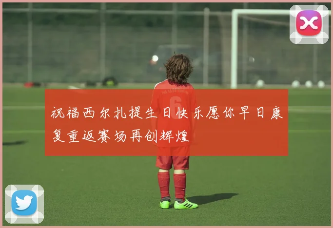 祝福西尔扎提生日快乐愿你早日康复重返赛场再创辉煌