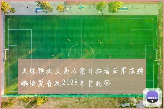美媒预测交易方案开拓者获墨菲鹈鹕换夏普及2028年首轮签