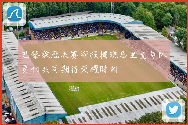 巴黎欧冠决赛海报揭晓恩里克与队员们共同期待荣耀时刻