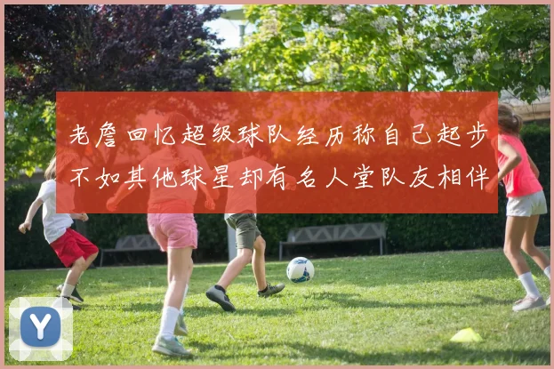 老詹回忆超级球队经历称自己起步不如其他球星却有名人堂队友相伴