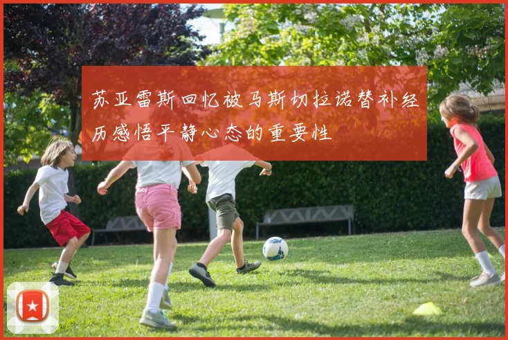 苏亚雷斯回忆被马斯切拉诺替补经历感悟平静心态的重要性