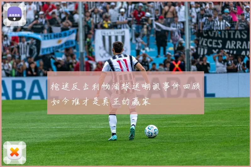 枪迷反击利物浦球迷嘲讽事件回顾如今谁才是真正的赢家
