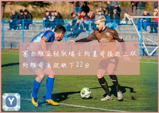 塞尔维亚轻取瑞士约基奇接近三双约维奇高效砍下22分