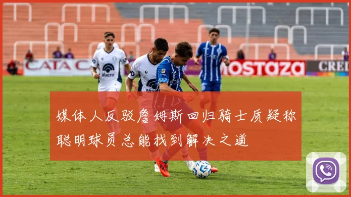 媒体人反驳詹姆斯回归骑士质疑称聪明球员总能找到解决之道