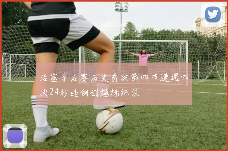 活塞季后赛历史首次第四节遭遇四次24秒违例创尴尬纪录