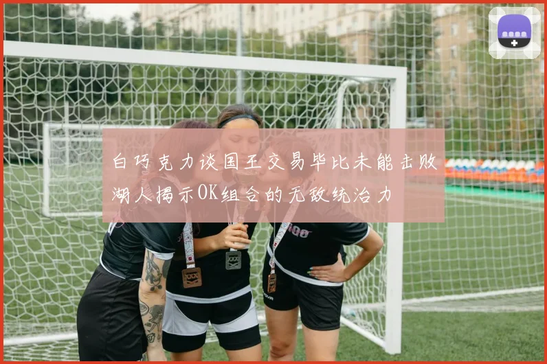 白巧克力谈国王交易毕比未能击败湖人揭示OK组合的无敌统治力