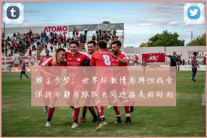 濑古步梦：世界杯激情澎湃但我会保持冷静与球队共同迎接美好时刻