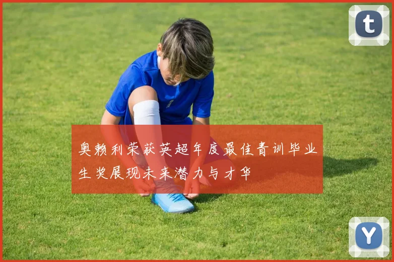 奥赖利荣获英超年度最佳青训毕业生奖展现未来潜力与才华