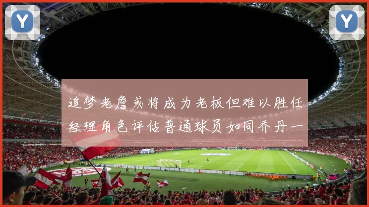 追梦老詹或将成为老板但难以胜任经理角色评估普通球员如同乔丹一样复杂