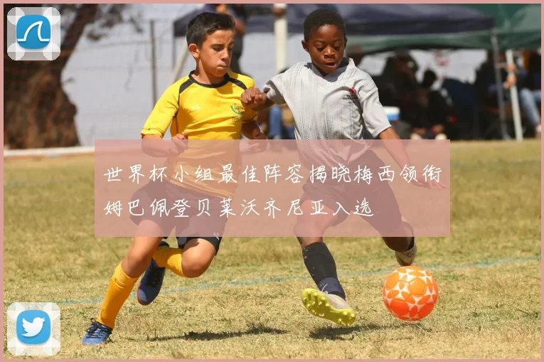 世界杯小组最佳阵容揭晓梅西领衔姆巴佩登贝莱沃齐尼亚入选