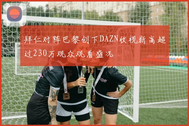 拜仁对阵巴黎创下DAZN收视新高超过230万观众观看盛况