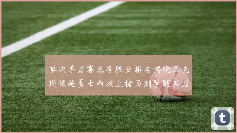 单次季后赛总净胜分排名揭晓尼克斯领跑勇士两次上榜马刺紧随其后