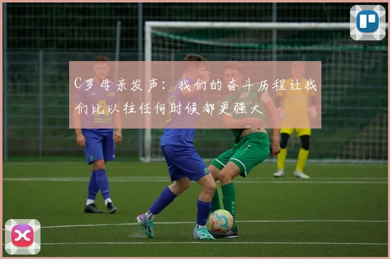 C罗母亲发声：我们的奋斗历程让我们比以往任何时候都更强大