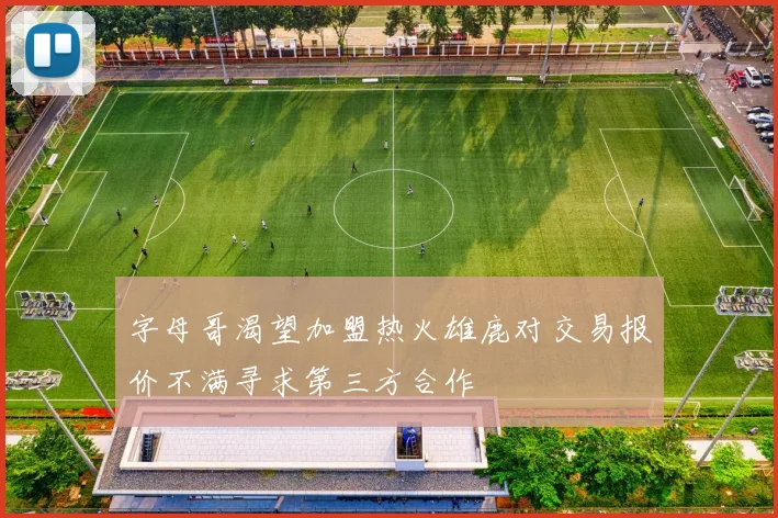 字母哥渴望加盟热火雄鹿对交易报价不满寻求第三方合作