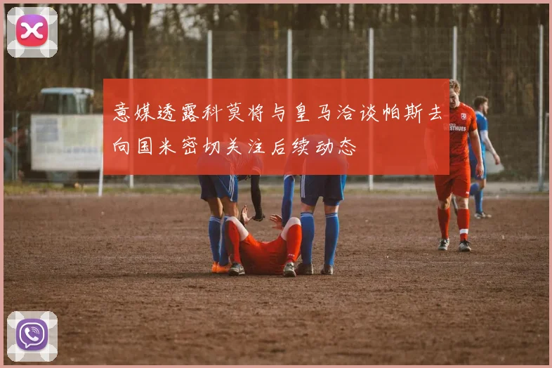 意媒透露科莫将与皇马洽谈帕斯去向国米密切关注后续动态