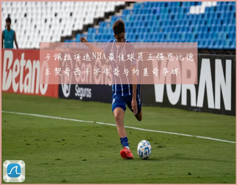 卡佩拉评选NBA最佳球员五强恩比德东契奇西卡字母哥与约基奇争辉