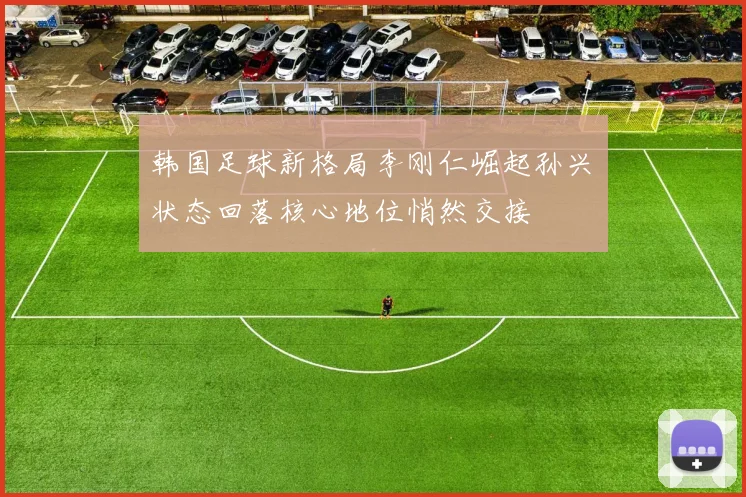 韩国足球新格局李刚仁崛起孙兴慜状态回落核心地位悄然交接