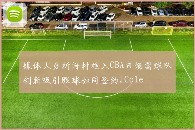 媒体人分析河村难入CBA市场需球队创新吸引眼球如同签约JCole